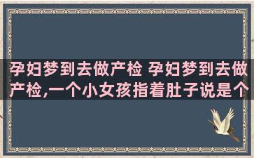 孕妇梦到去做产检 孕妇梦到去做产检,一个小女孩指着肚子说是个妹妹